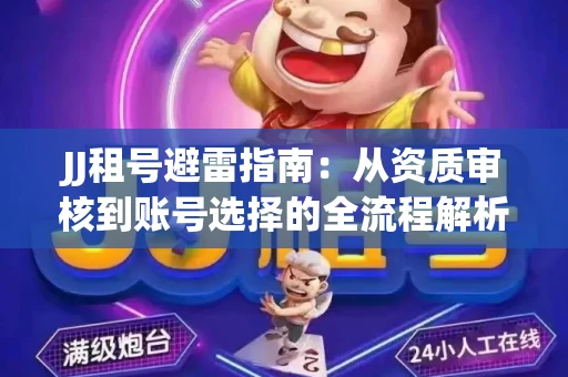 JJ租号避雷指南：从资质审核到账号选择的全流程解析！捕鱼经典账号有何独特差异？