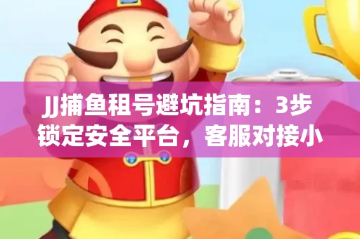 JJ捕鱼租号避坑指南：3步锁定安全平台，客服对接小技巧全公开