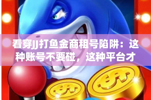 看穿JJ打鱼金商租号陷阱：这种账号不要碰，这种平台才靠谱